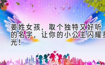 姜姓女孩,取个独特又好听的名字,让你的小公主闪耀星光!