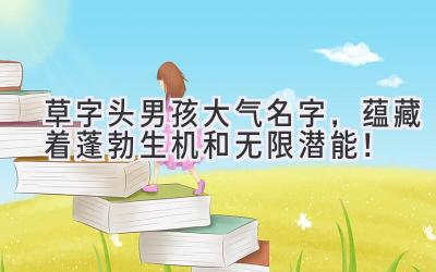  草字头男孩大气名字，蕴藏着蓬勃生机和无限潜能！ 