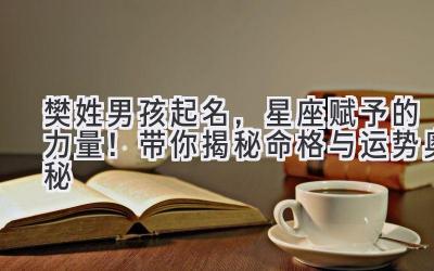 樊姓男孩起名,星座赋予的力量!带你揭秘命格与运势奥秘