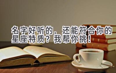   名字好听的，还能符合你的星座特质？我帮你挑！ 