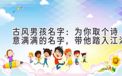 古风男孩名字:为你取个诗意满满的名字,带他踏入江湖