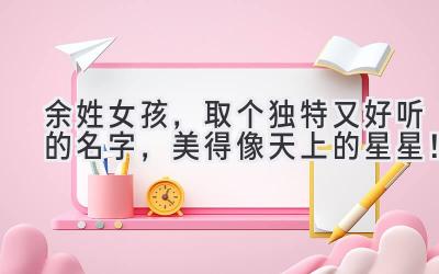 余姓女孩,取个独特又好听的名字,美得像天上的星星!