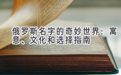 俄罗斯名字的奇妙世界:寓意、文化和选择指南