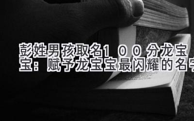 彭姓男孩取名100分龙宝宝:赋予龙宝宝最闪耀的名字