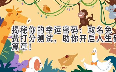   揭秘你的幸运密码：取名免费打分测试，助你开启人生新篇章！ 