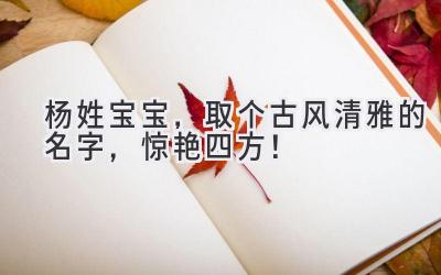   杨姓宝宝，取个古风清雅的名字，惊艳四方！ 