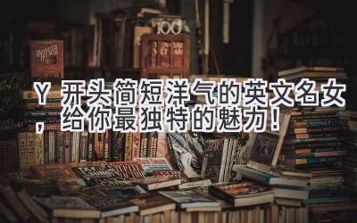 Y开头简短洋气的英文名女,给你最独特的魅力!