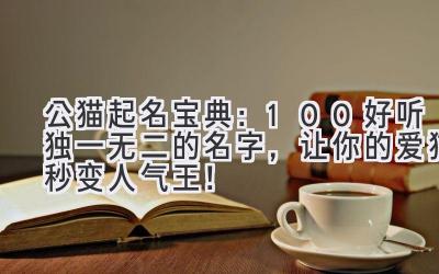 公猫起名宝典:100+好听独一无二的名字,让你的爱猫秒变人气王!