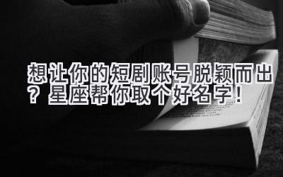   想让你的短剧账号脱颖而出？星座帮你取个好名字！ 