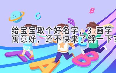   给宝宝取个好名字，3画字寓意好，还不快来了解一下？ 
