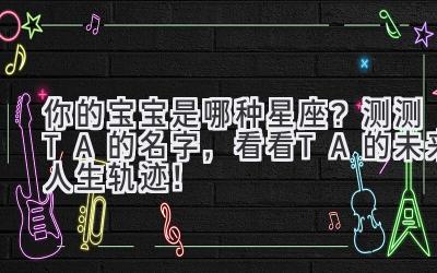 你的宝宝是哪种星座?测测TA的名字,看看TA的未来人生轨迹!