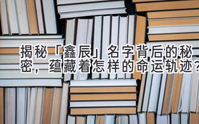 揭秘「鑫辰」名字背后的秘密,蕴藏着怎样的命运轨迹?