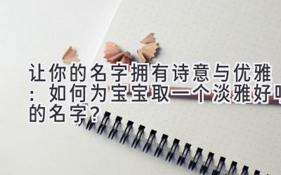 让你的名字拥有诗意与优雅:如何为宝宝取一个淡雅好听的名字?