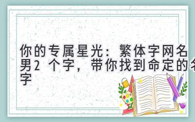  你的专属星光：繁体字网名男2个字，带你找到命定的名字 