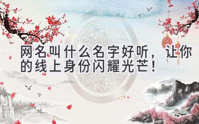   网名叫什么名字好听，让你的线上身份闪耀光芒！ 