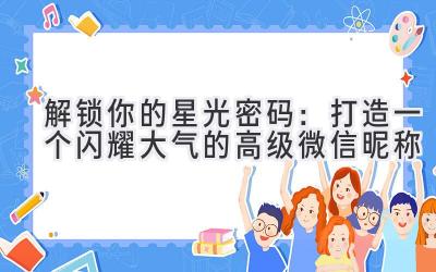   解锁你的星光密码：打造一个闪耀大气的高级微信昵称 