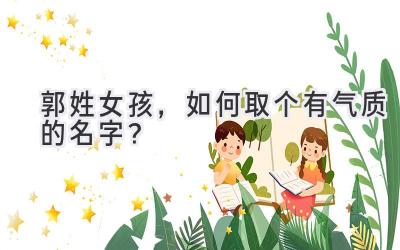  郭姓女孩，如何取个有气质的名字？  