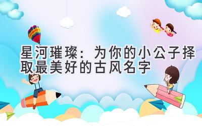   星河璀璨：为你的小公子择取最美好的古风名字 