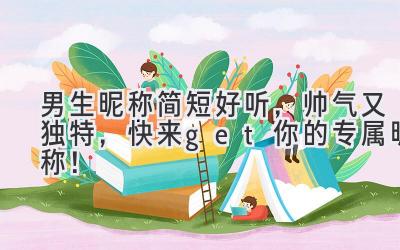 男生昵称简短好听,帅气又独特,快来get你的专属昵称!