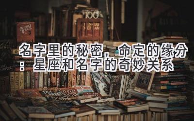 名字里的秘密,命定的缘分:星座和名字的奇妙关系