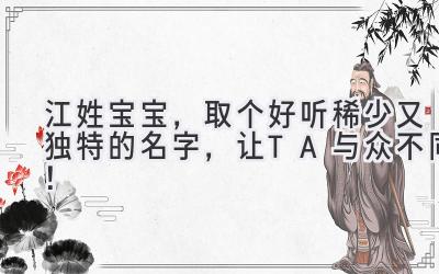  江姓宝宝，取个好听稀少又独特的名字，让TA与众不同！ 