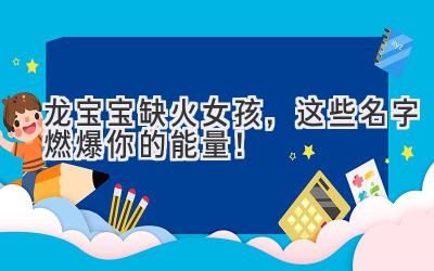   龙宝宝缺火女孩，这些名字燃爆你的能量！  