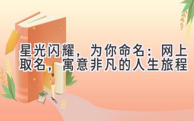   星光闪耀，为你命名：网上取名，寓意非凡的人生旅程 