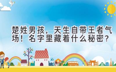 楚姓男孩,天生自带王者气场!名字里藏着什么秘密?