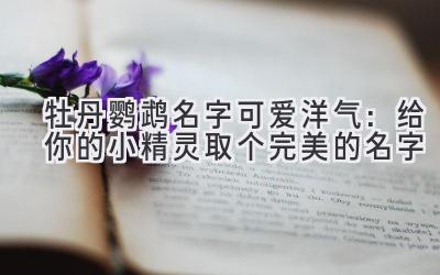 牡丹鹦鹉名字可爱洋气:给你的小精灵取个完美的名字