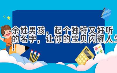  余姓男孩，起个独特又好听的名字，让你的宝贝闪耀人生！ 