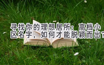  寻找你的理想居所：高档小区名字，如何才能脱颖而出？ 