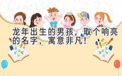  龙年出生的男孩，取个响亮的名字，寓意非凡！ 