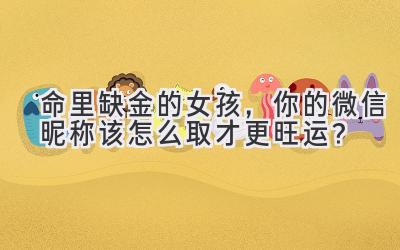 命里缺金的女孩,你的微信昵称该怎么取才更旺运?