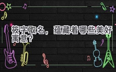 筱字取名,蕴藏着哪些美好寓意?