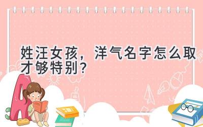  姓汪女孩，洋气名字怎么取才够特别？  