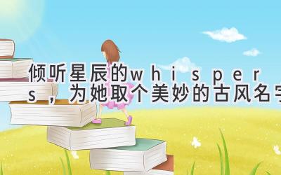  倾听星辰的 whispers，为她取个美妙的古风名字 