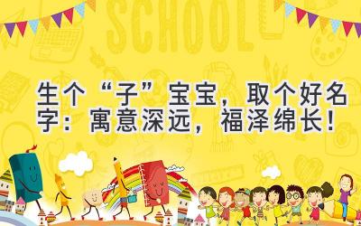   生个“子”宝宝，取个好名字：寓意深远，福泽绵长！ 
