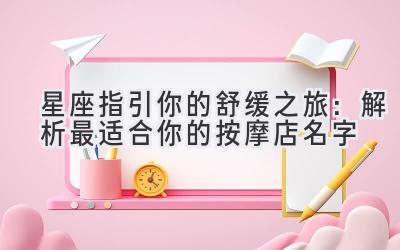 星座指引你的舒缓之旅:解析最适合你的按摩店名字