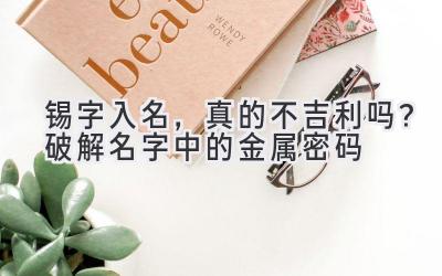  锡字入名，真的不吉利吗？破解名字中的金属密码 