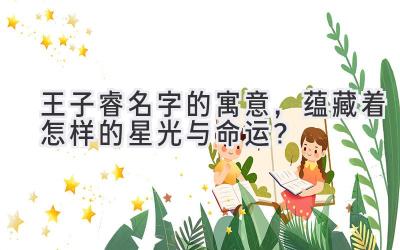  王子睿名字的寓意，蕴藏着怎样的星光与命运？ 