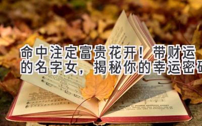  命中注定富贵花开！带财运的名字女，揭秘你的幸运密码 