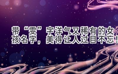 带“雯”字洋气又稀有的女孩名字,美得让人过目不忘!