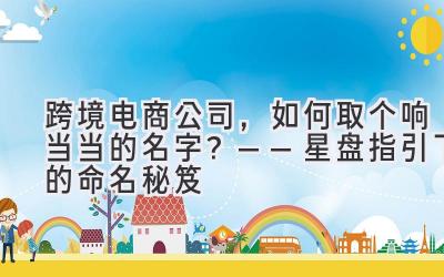 跨境电商公司，如何取个响当当的名字？——星盘指引下的命名秘笈