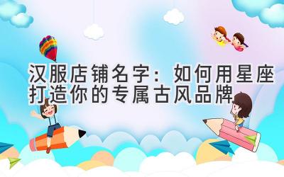   汉服店铺名字：如何用星座打造你的专属古风品牌  