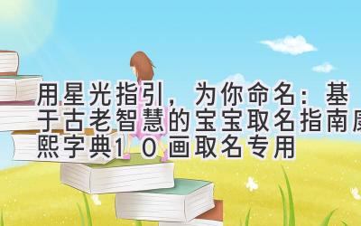 用星光指引,为你命名:基于古老智慧的宝宝取名指南(康熙字典10画取名专用)