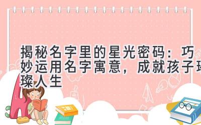 揭秘名字里的星光密码:巧妙运用名字寓意,成就孩子璀璨人生