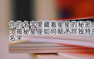 你的名字里藏着星星的秘密:揭秘星座如何赋予你独特的名字