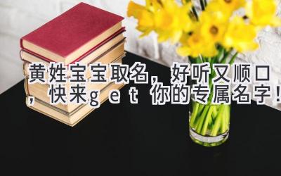  黄姓宝宝取名，好听又顺口，快来get你的专属名字！ 