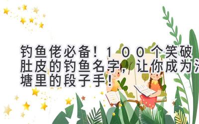  钓鱼佬必备！100个笑破肚皮的钓鱼名字，让你成为池塘里的段子手！ 