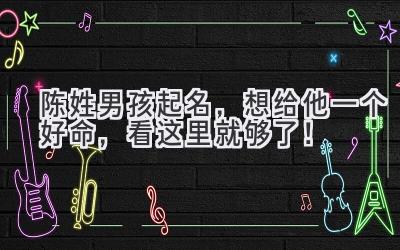  陈姓男孩起名，想给他一个好命，看这里就够了！ 